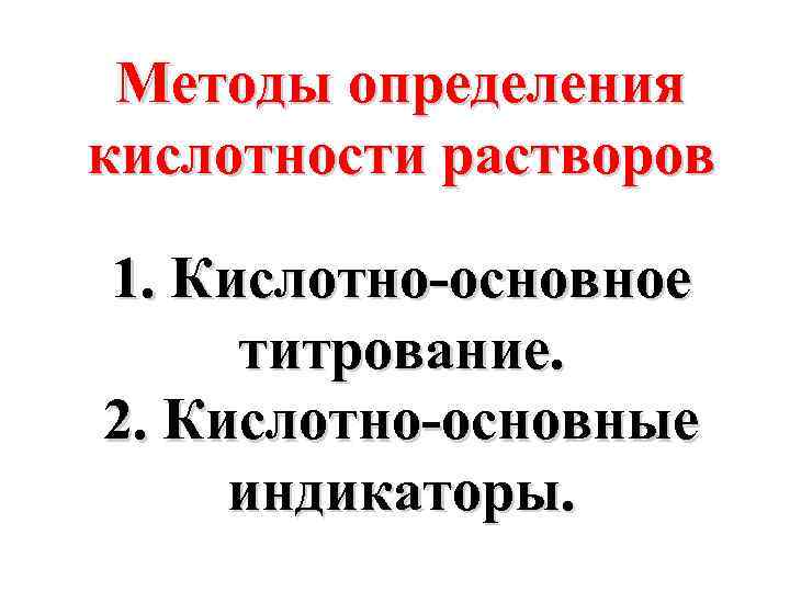 Методы определения кислотности растворов 1. Кислотно-основное титрование. 2. Кислотно-основные индикаторы. 