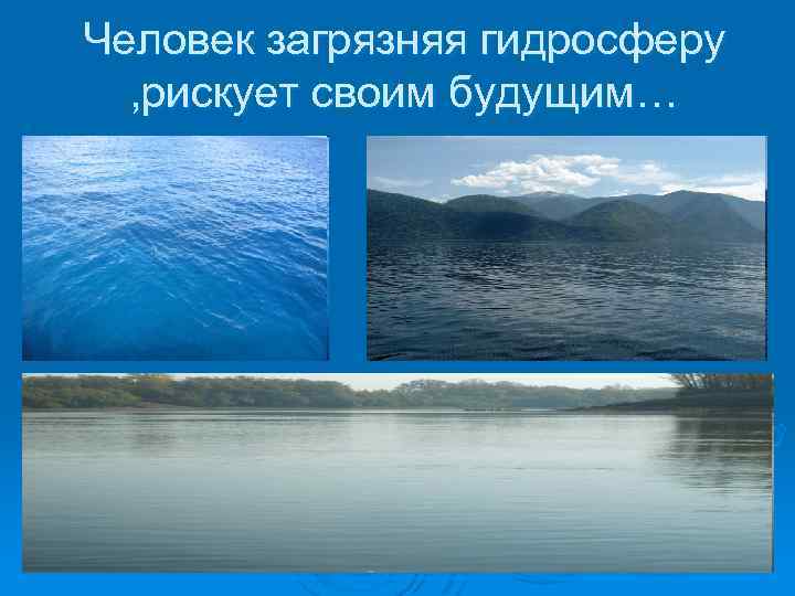 Человек загрязняя гидросферу , рискует своим будущим… 