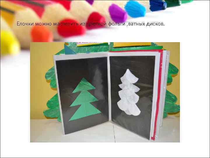 Елочки можно мастерить из цветной фольги , ватных дисков. 