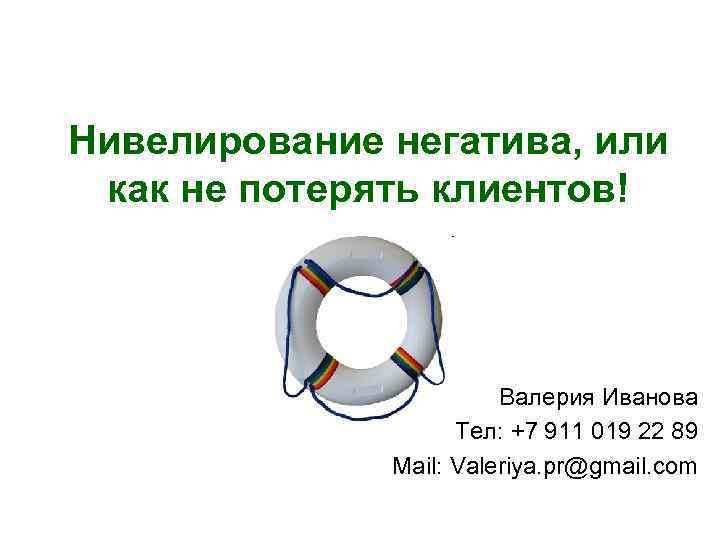 Нивелирование негатива, или как не потерять клиентов! Валерия Иванова Тел: +7 911 019 22