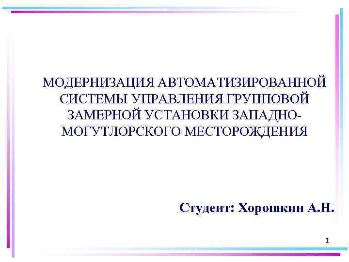 МОДЕРНИЗАЦИЯ АВТОМАТИЗИРОВАННОЙ СИСТЕМЫ УПРАВЛЕНИЯ ГРУППОВОЙ ЗАМЕРНОЙ УСТАНОВКИ ЗАПАДНОМОГУТЛОРСКОГО МЕСТОРОЖДЕНИЯ Студент: Хорошкин А. Н. 1