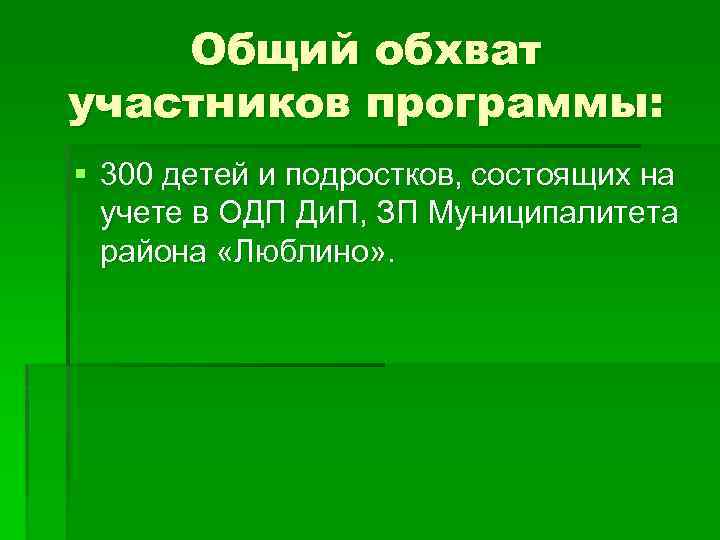 Общий обхват участников программы: § 300 детей и подростков, состоящих на учете в ОДП