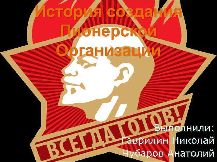 История создания Пионерской Организации Выполнили: Гаврилин Николай Чубаров Анатолий 