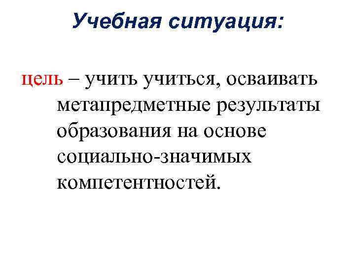 Учебная ситуация: цель – учиться, осваивать метапредметные результаты образования на основе социально-значимых компетентностей. 