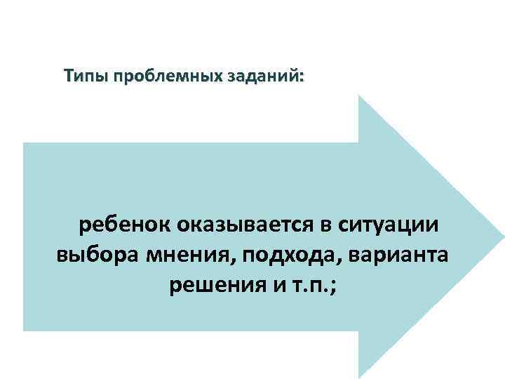 Типы проблемных заданий: ребенок оказывается в ситуации выбора мнения, подхода, варианта решения и т.