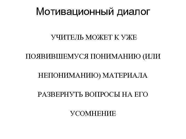 Мотивационный диалог УЧИТЕЛЬ МОЖЕТ К УЖЕ ПОЯВИВШЕМУСЯ ПОНИМАНИЮ (ИЛИ НЕПОНИМАНИЮ) МАТЕРИАЛА РАЗВЕРНУТЬ ВОПРОСЫ НА