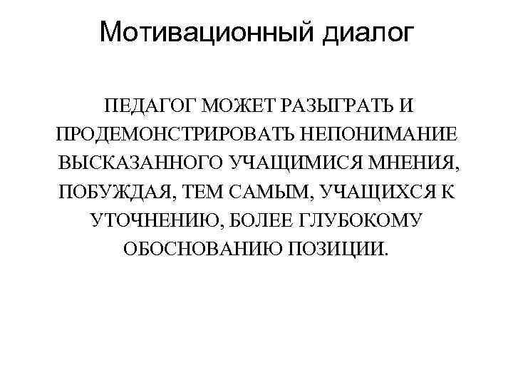 Мотивационный диалог ПЕДАГОГ МОЖЕТ РАЗЫГРАТЬ И ПРОДЕМОНСТРИРОВАТЬ НЕПОНИМАНИЕ ВЫСКАЗАННОГО УЧАЩИМИСЯ МНЕНИЯ, ПОБУЖДАЯ, ТЕМ САМЫМ,