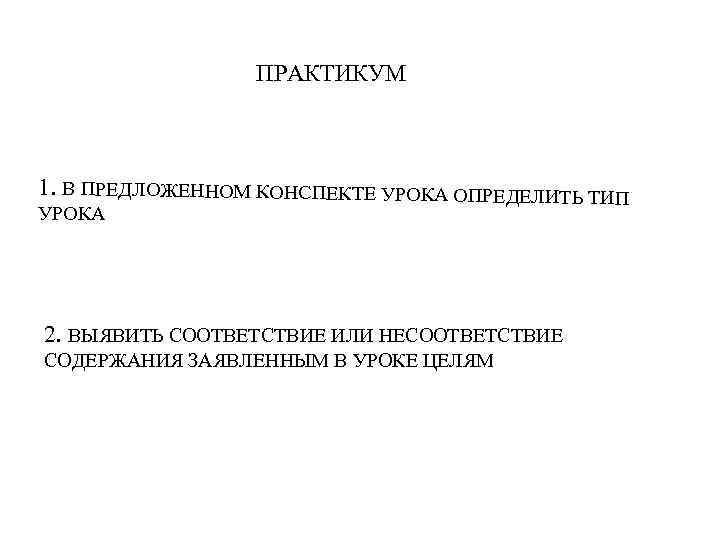 ПРАКТИКУМ 1. В ПРЕДЛОЖЕННОМ КОНСПЕКТЕ УРОКА ОПРЕДЕЛИТЬ ТИП УРОКА 2. ВЫЯВИТЬ СООТВЕТСТВИЕ ИЛИ НЕСООТВЕТСТВИЕ