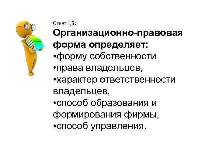 Ответ 1, 3: Организационно-правовая форма определяет: • форму собственности • права владельцев, • характер