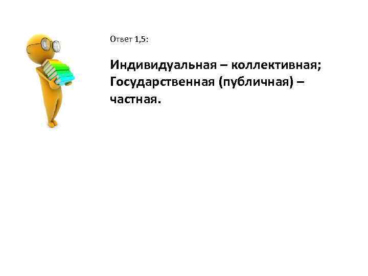 Ответ 1, 5: Индивидуальная – коллективная; Государственная (публичная) – частная. 