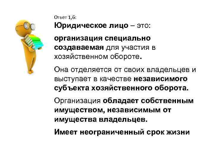 Ответ 1, 6: Юридическое лицо – это: организация специально создаваемая для участия в хозяйственном