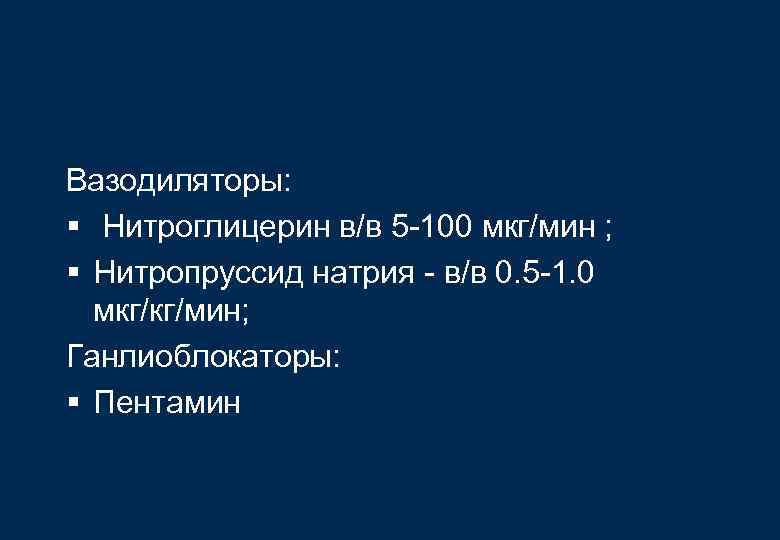 Вазодиляторы: § Нитроглицерин в/в 5 -100 мкг/мин ; § Нитропруссид натрия - в/в 0.