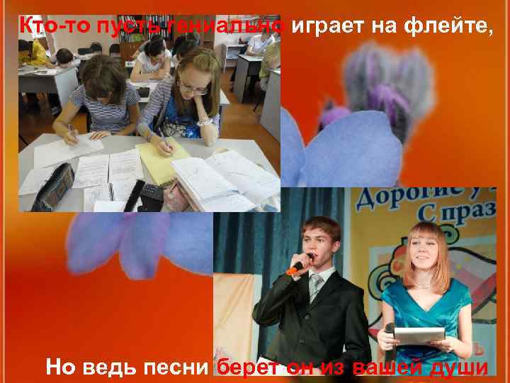 Кто-то пусть гениально играет на флейте, Но ведь песни берет он из вашей души