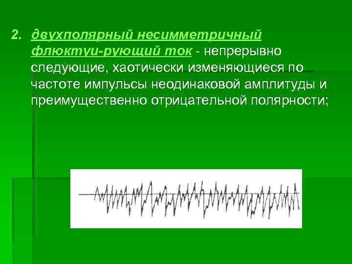 2. двухполярный несимметричный флюктуи-рующий ток непрерывно следующие, хаотически изменяющиеся по частоте импульсы неодинаковой амплитуды