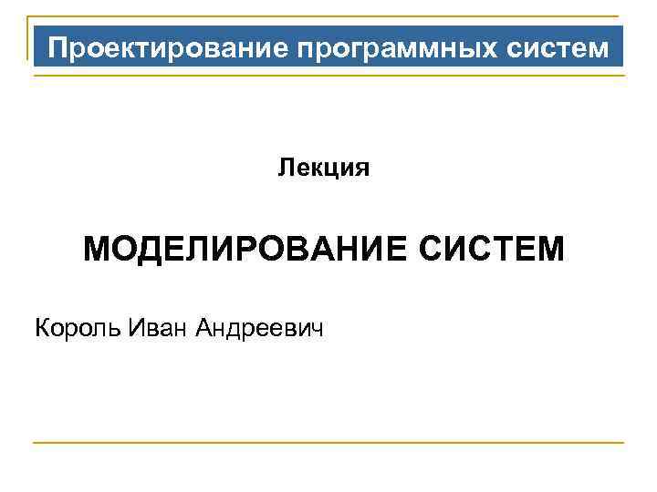 Проектирование программных систем Лекция МОДЕЛИРОВАНИЕ СИСТЕМ Король Иван Андреевич 