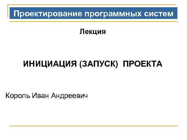 Проектирование программных систем Лекция ИНИЦИАЦИЯ (ЗАПУСК) ПРОЕКТА Король Иван Андреевич 