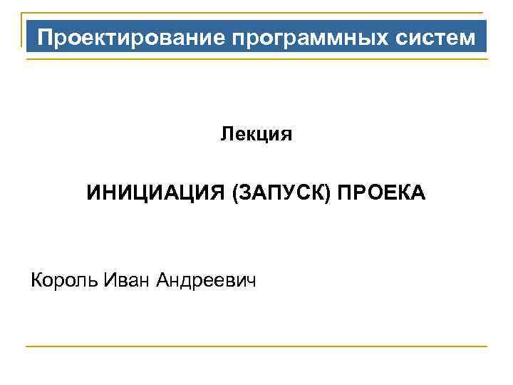 Проектирование программных систем Лекция ИНИЦИАЦИЯ (ЗАПУСК) ПРОЕКА Король Иван Андреевич 
