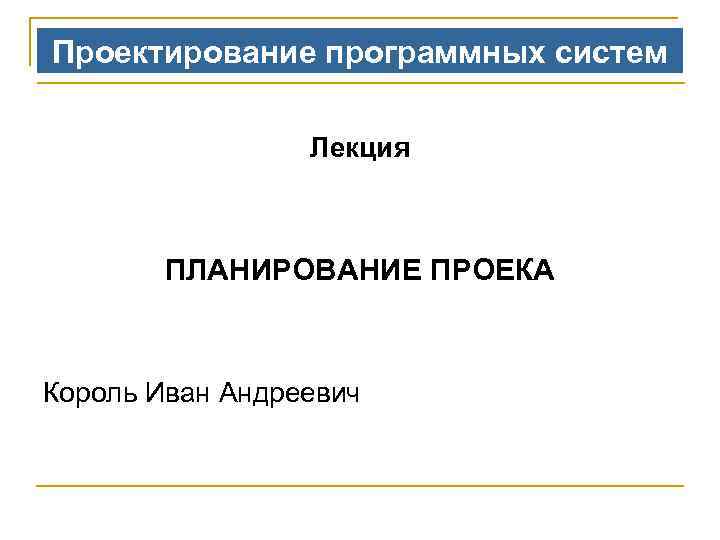Проектирование программных систем Лекция ПЛАНИРОВАНИЕ ПРОЕКА Король Иван Андреевич 