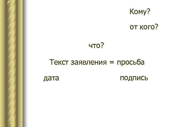 Кому? от кого? что? Текст заявления = просьба дата подпись 