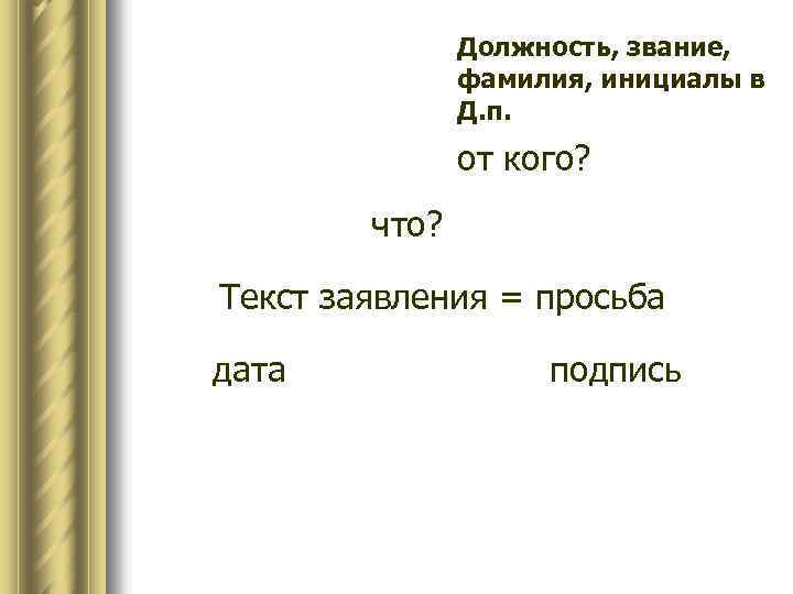 Должность, звание, фамилия, инициалы в Д. п. от кого? что? Текст заявления = просьба