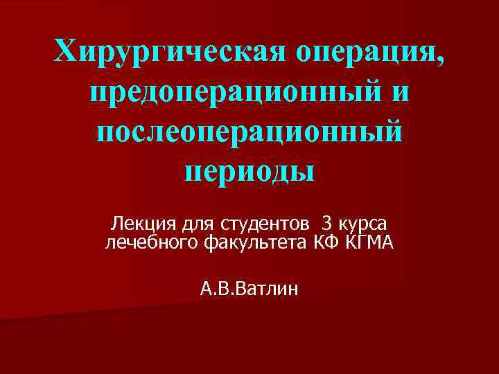 Хирургическая операция, предоперационный и послеоперационный периоды Лекция для студентов 3 курса лечебного факультета КФ