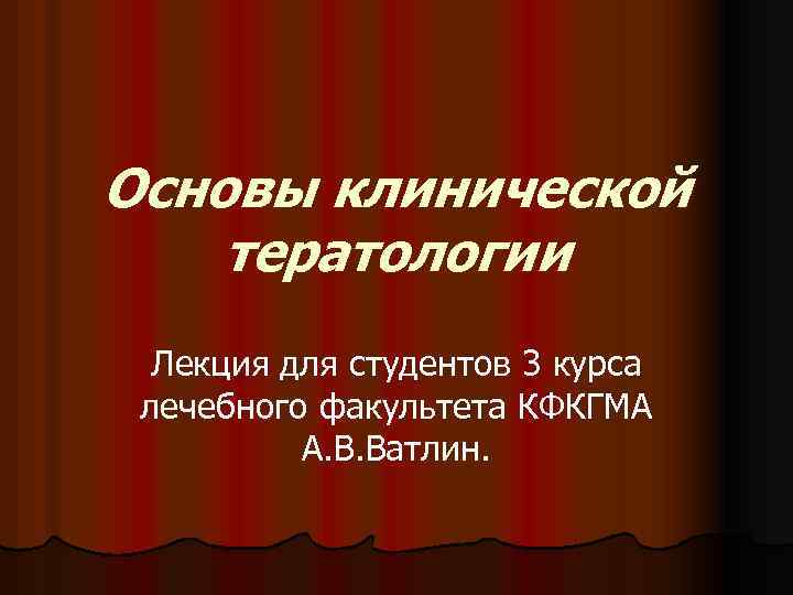 Основы клинической тератологии Лекция для студентов 3 курса лечебного факультета КФКГМА А. В. Ватлин.