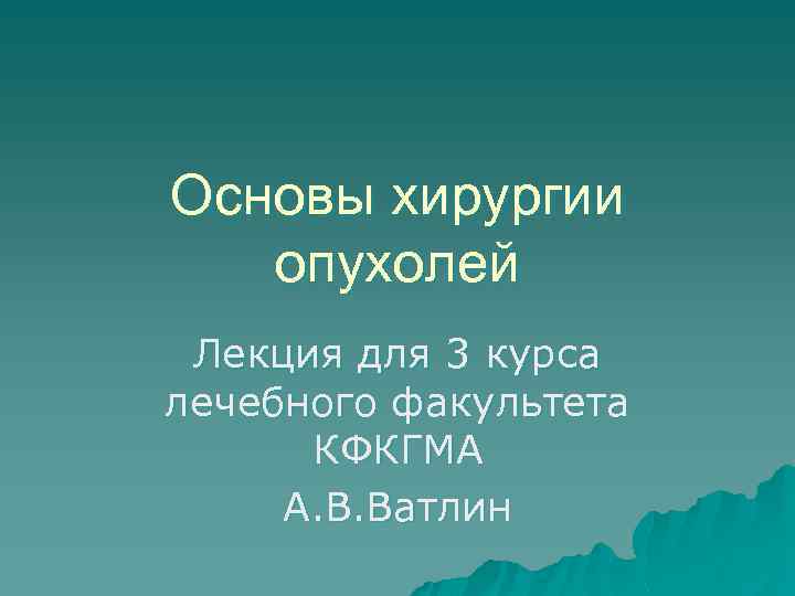 Основы хирургии опухолей Лекция для 3 курса лечебного факультета КФКГМА А. В. Ватлин 