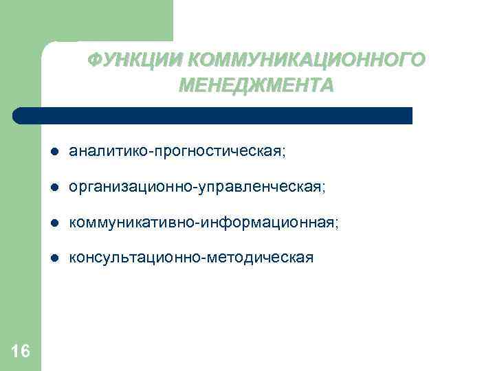 ФУНКЦИИ КОММУНИКАЦИОННОГО МЕНЕДЖМЕНТА l l организационно-управленческая; l коммуникативно-информационная; l 16 аналитико-прогностическая; консультационно-методическая 