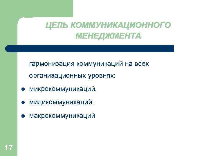 ЦЕЛЬ КОММУНИКАЦИОННОГО МЕНЕДЖМЕНТА гармонизация коммуникаций на всех организационных уровнях: l l мидикоммуникаций, l 17