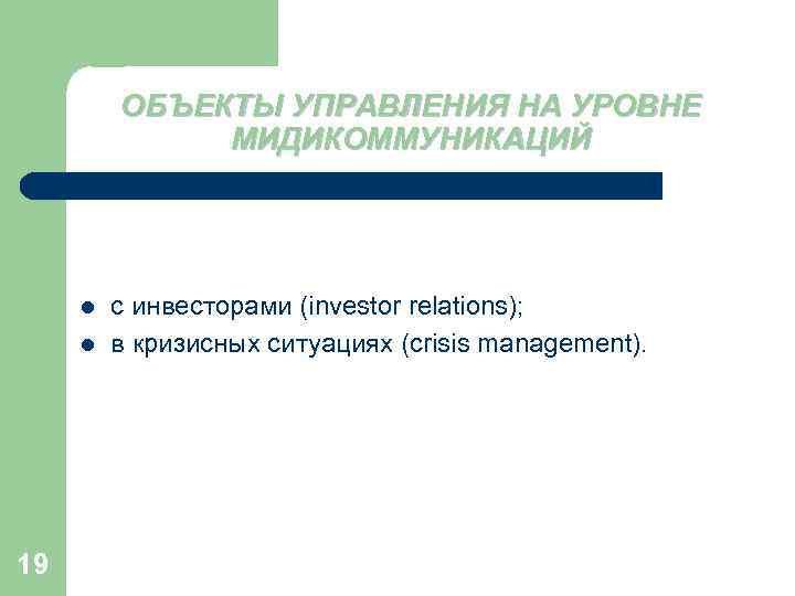 ОБЪЕКТЫ УПРАВЛЕНИЯ НА УРОВНЕ МИДИКОММУНИКАЦИЙ l l 19 с инвесторами (investor relations); в кризисных