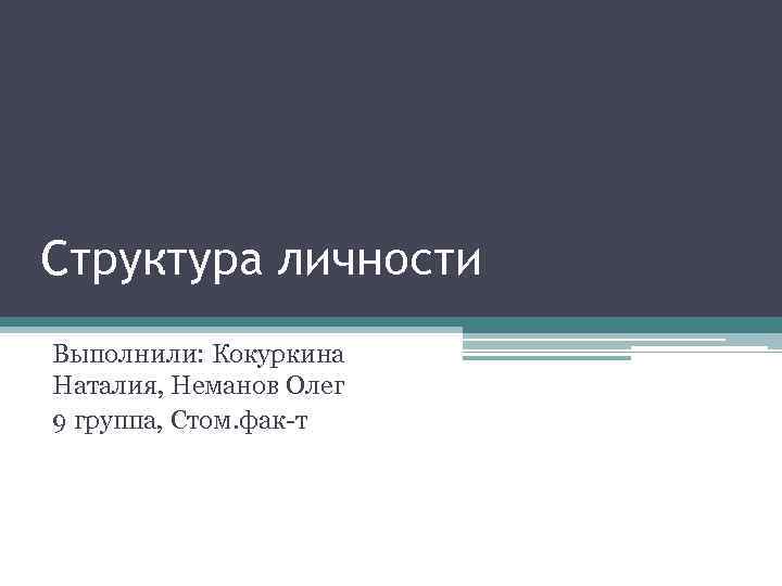 Структура личности Выполнили: Кокуркина Наталия, Неманов Олег 9 группа, Стом. фак-т 