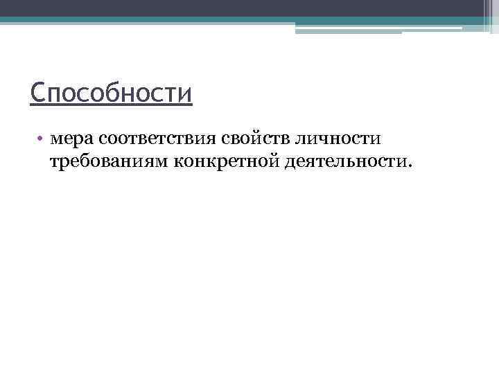 Способности • мера соответствия свойств личности требованиям конкретной деятельности. 