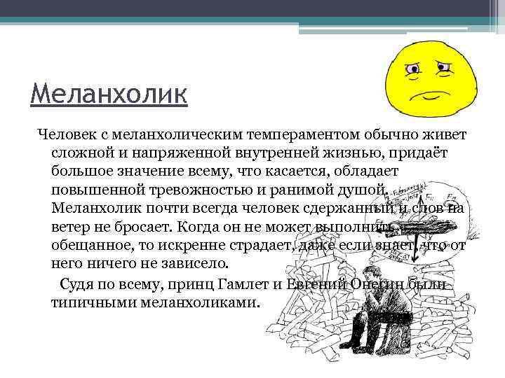 Меланхолик Человек с меланхолическим темпераментом обычно живет сложной и напряженной внутренней жизнью, придаёт большое