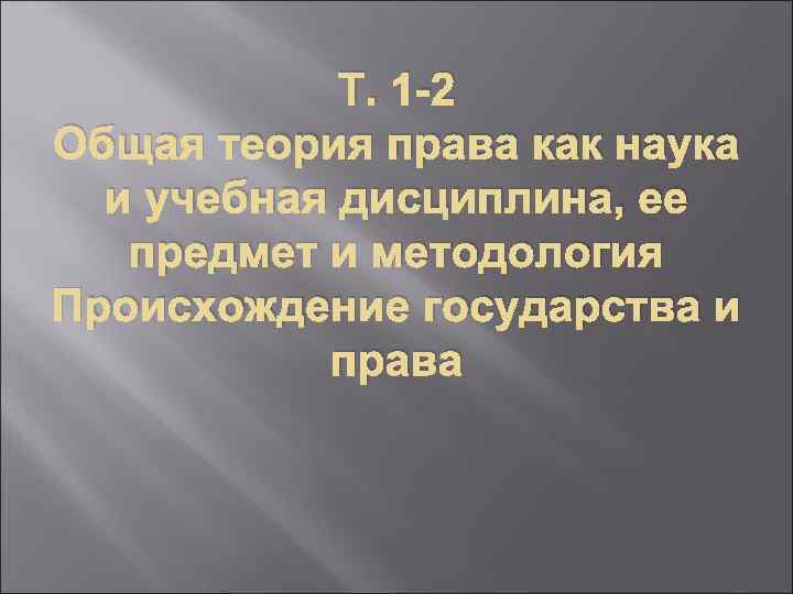 Т. 1 -2 Общая теория права как наука и учебная дисциплина, ее предмет и
