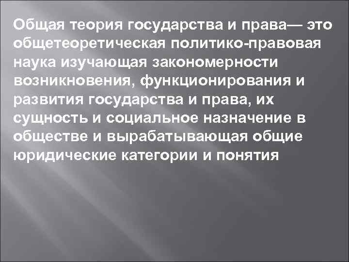 Общая теория государства и права— это общетеоретическая политико-правовая наука изучающая закономерности возникновения, функционирования и