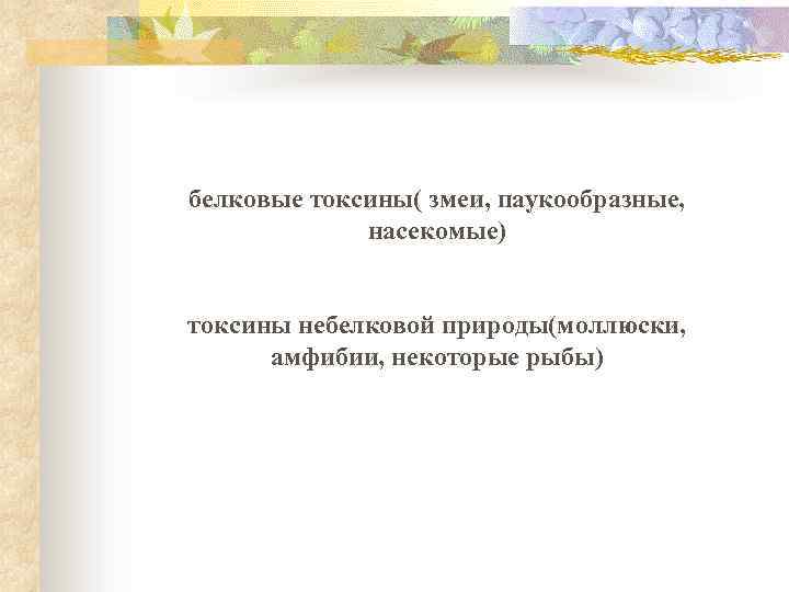 белковые токсины( змеи, паукообразные, насекомые) токсины небелковой природы(моллюски, амфибии, некоторые рыбы) 
