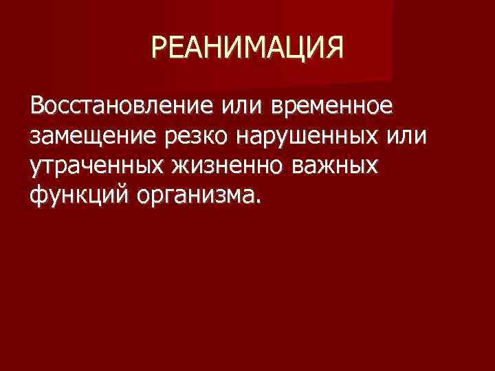 РЕАНИМАЦИЯ Восстановление или временное замещение резко нарушенных или утраченных жизненно важных функций организма. 