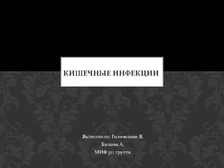 КИШЕЧНЫЕ ИНФЕКЦИИ Выполнили: Голованова В. Быкова А. МИФ 321 группа 