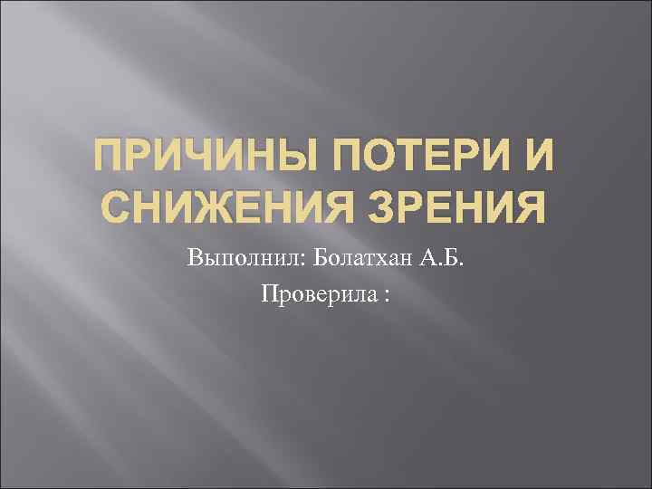 ПРИЧИНЫ ПОТЕРИ И СНИЖЕНИЯ ЗРЕНИЯ Выполнил: Болатхан А. Б. Проверила : 