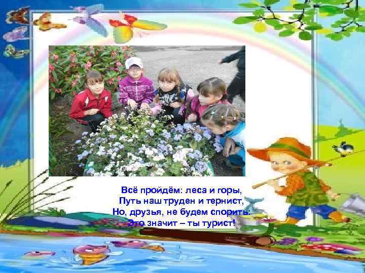 Всё пройдём: леса и горы, Путь наш труден и тернист, Но, друзья, не будем