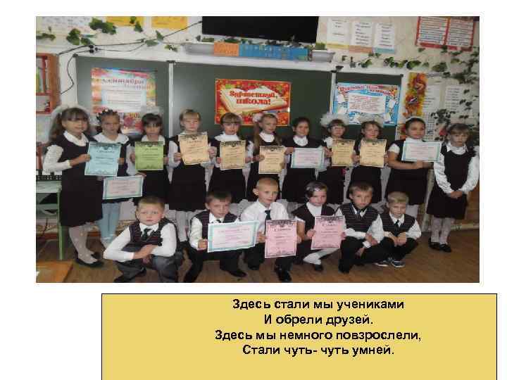 Здесь стали мы учениками И обрели друзей. Здесь мы немного повзрослели, Стали чуть- чуть