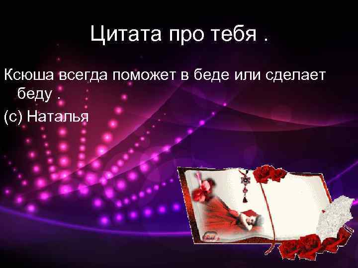 Цитата про тебя. Ксюша всегда поможет в беде или сделает беду. (с) Наталья 