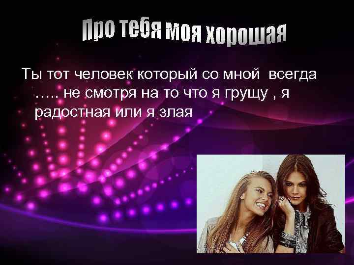 Ты тот человек который со мной всегда …. . не смотря на то что