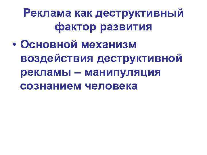 Реклама как деструктивный фактор развития • Основной механизм воздействия деструктивной рекламы – манипуляция сознанием