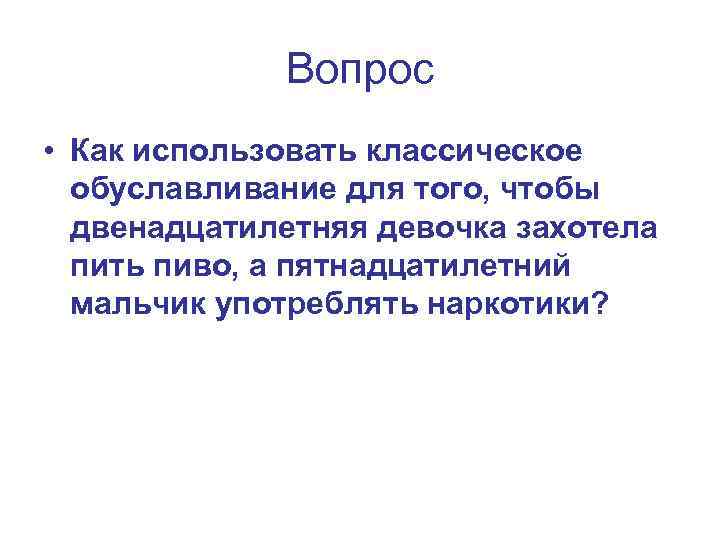 Вопрос • Как использовать классическое обуславливание для того, чтобы двенадцатилетняя девочка захотела пить пиво,