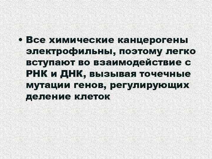  • Все химические канцерогены электрофильны, поэтому легко вступают во взаимодействие с РНК и