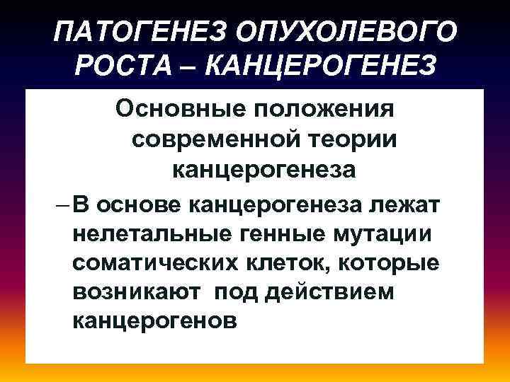 ПАТОГЕНЕЗ ОПУХОЛЕВОГО РОСТА – КАНЦЕРОГЕНЕЗ Основные положения современной теории канцерогенеза – В основе канцерогенеза