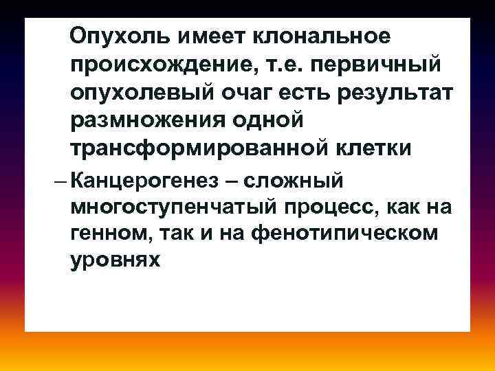 - Опухоль имеет клональное происхождение, т. е. первичный опухолевый очаг есть результат размножения одной