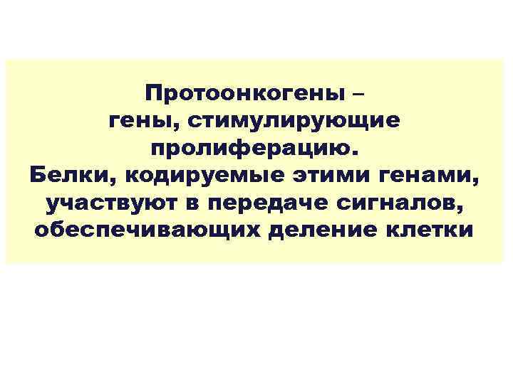 Протоонкогены – гены, стимулирующие пролиферацию. Белки, кодируемые этими генами, участвуют в передаче сигналов, обеспечивающих