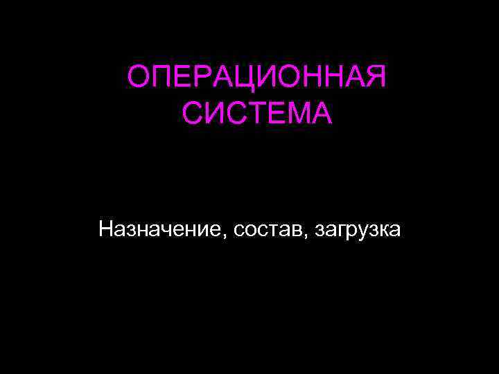 ОПЕРАЦИОННАЯ СИСТЕМА Назначение, состав, загрузка 